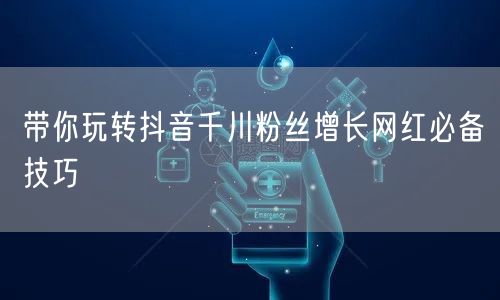 带你玩转抖音千川粉丝增长网红必备技巧