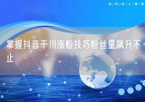 掌握抖音千川涨粉技巧粉丝量飙升不止