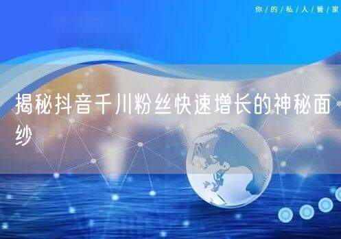 揭秘抖音千川粉丝快速增长的神秘面纱