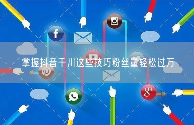 掌握抖音千川这些技巧粉丝量轻松过万