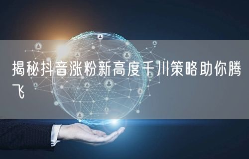 揭秘抖音涨粉新高度千川策略助你腾飞