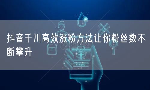 抖音千川高效涨粉方法让你粉丝数不断攀升