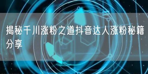 揭秘千川涨粉之道抖音达人涨粉秘籍分享