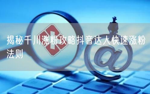 揭秘千川涨粉攻略抖音达人快速涨粉法则