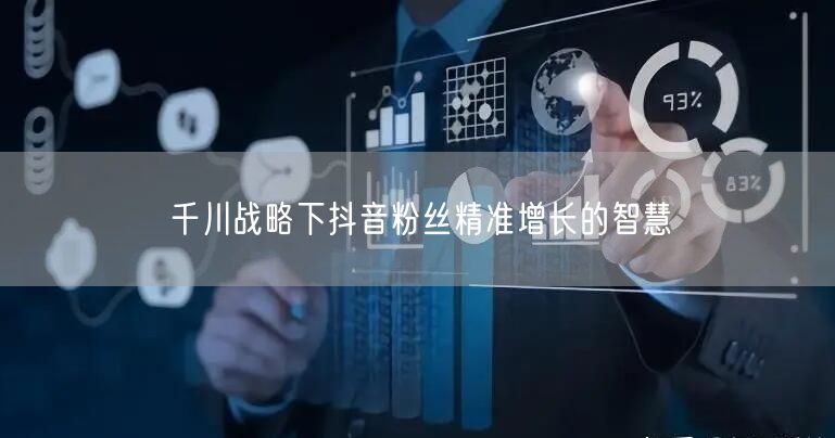 千川战略下抖音粉丝精准增长的智慧
