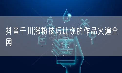 抖音千川涨粉技巧让你的作品火遍全网