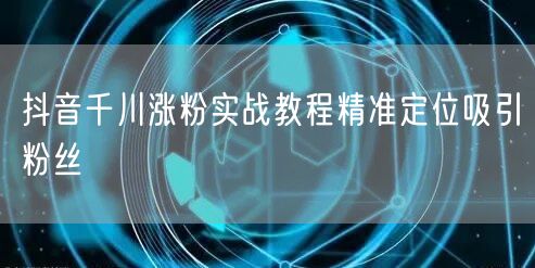 抖音千川涨粉实战教程精准定位吸引粉丝