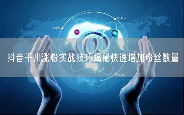 抖音千川涨粉实战技巧揭秘快速增加粉丝数量