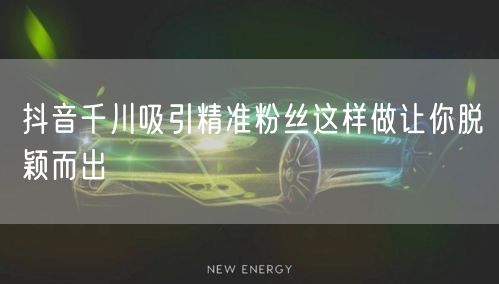 抖音千川吸引精准粉丝这样做让你脱颖而出