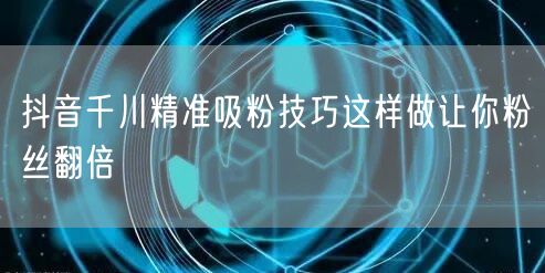 抖音千川精准吸粉技巧这样做让你粉丝翻倍