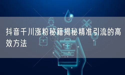 抖音千川涨粉秘籍揭秘精准引流的高效方法