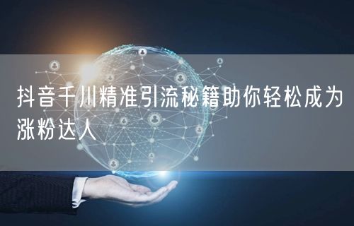 抖音千川精准引流秘籍助你轻松成为涨粉达人