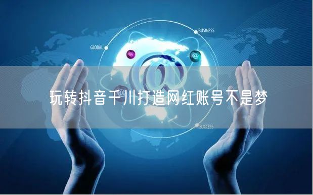 玩转抖音千川打造网红账号不是梦