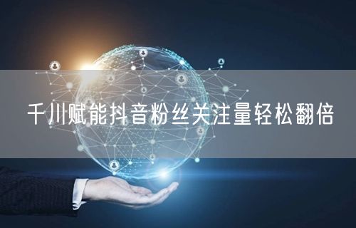 千川赋能抖音粉丝关注量轻松翻倍