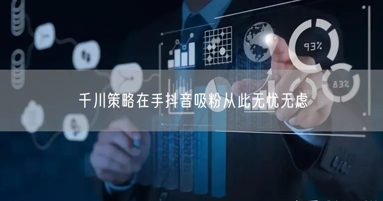 千川策略在手抖音吸粉从此无忧无虑