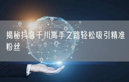 揭秘抖音千川高手之路轻松吸引精准粉丝
