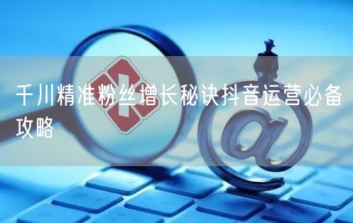 千川精准粉丝增长秘诀抖音运营必备攻略