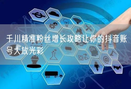 千川精准粉丝增长攻略让你的抖音账号大放光
