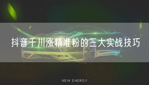 抖音千川涨精准粉的三大实战技巧