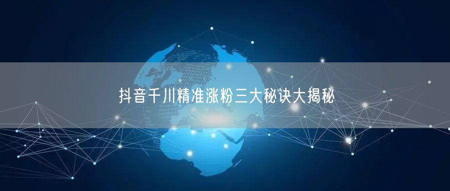 抖音千川精准涨粉三大秘诀大揭秘