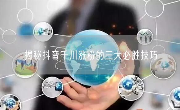 揭秘抖音千川涨粉的三大必胜技巧