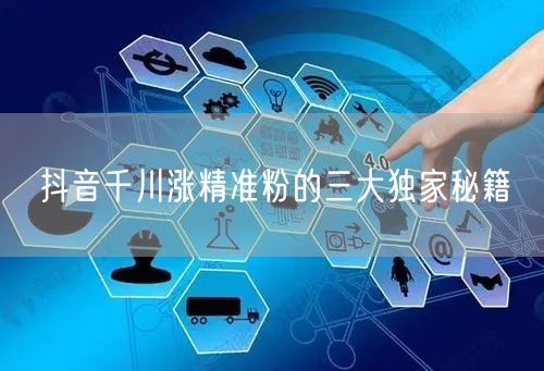 抖音千川涨精准粉的三大独家秘籍