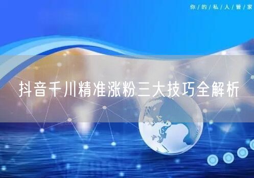 抖音千川精准涨粉三大技巧全解析