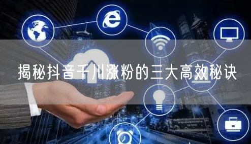 揭秘抖音千川涨粉的三大高效秘诀