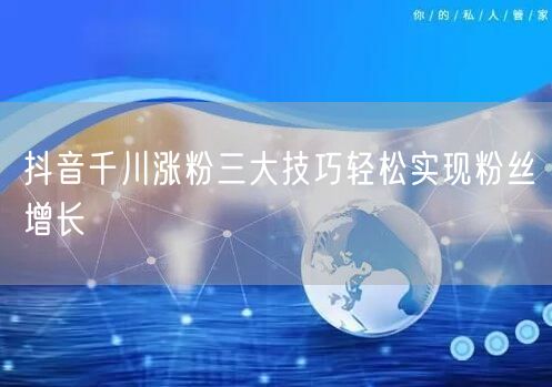 抖音千川涨粉三大技巧轻松实现粉丝增长