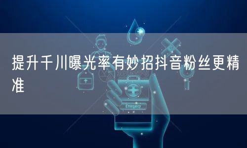 提升千川曝光率有妙招抖音粉丝更精准