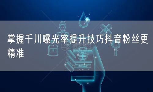 掌握千川曝光率提升技巧抖音粉丝更精准