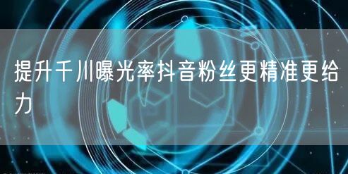 提升千川曝光率抖音粉丝更精准更给力