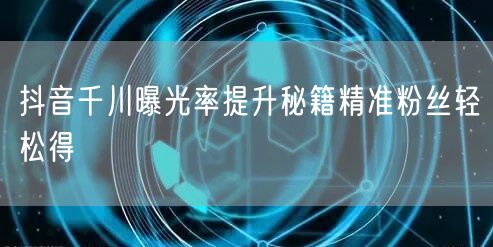 抖音千川曝光率提升秘籍精准粉丝轻松得