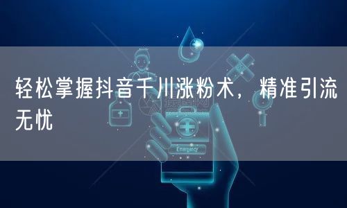 轻松掌握抖音千川涨粉术,精准引流无忧