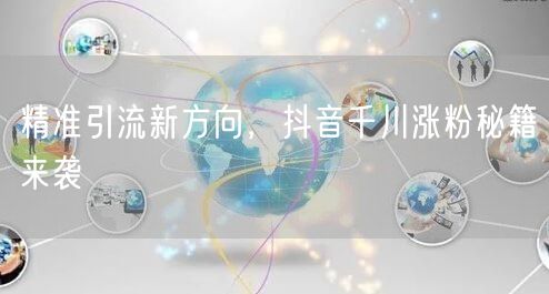 精准引流新方向，抖音千川涨粉秘籍来袭