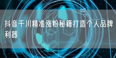 抖音千川精准涨粉秘籍打造个人品牌利器