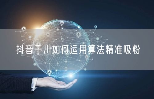 抖音千川如何运用算法精准吸粉