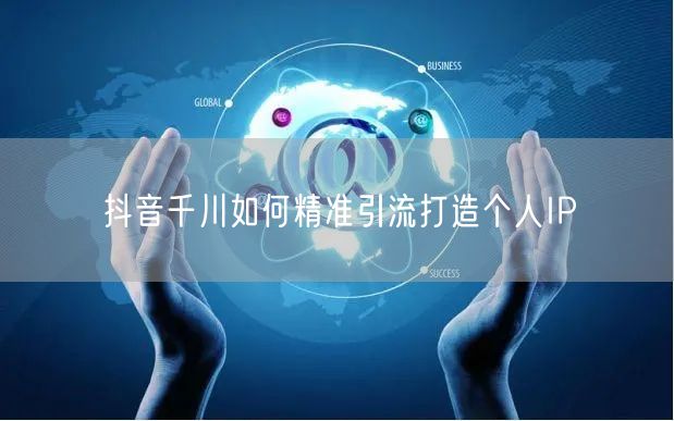 抖音千川如何精准引流打造个人IP