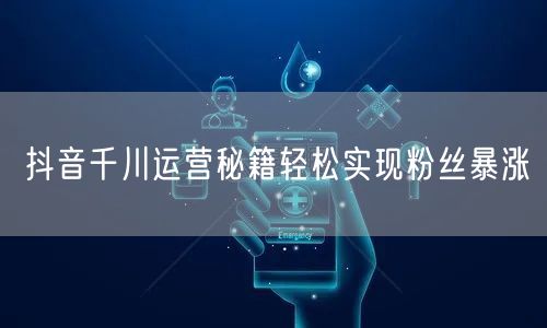 抖音千川运营秘籍轻松实现粉丝暴涨