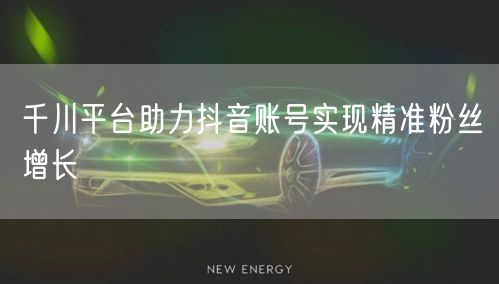 千川平台助力抖音账号实现精准粉丝增长