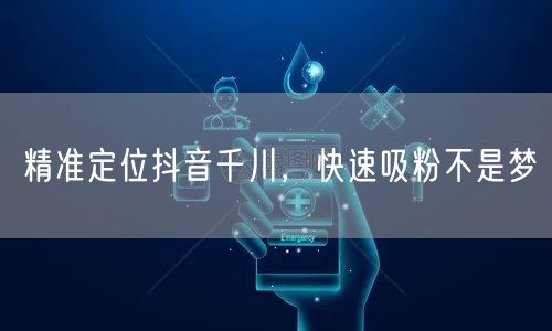 精准定位抖音千川,快速吸粉不是梦