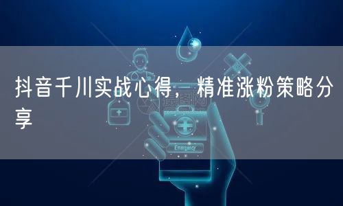 抖音千川实战心得,精准涨粉策略分享