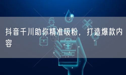 抖音千川助你精准吸粉,打造爆款内容