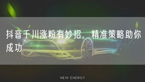 抖音千川涨粉有妙招,精准策略助你成功