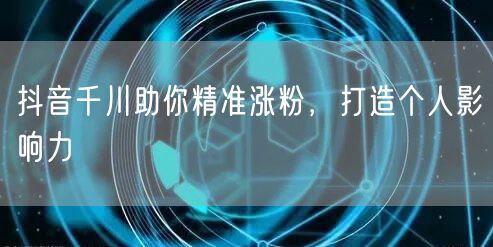 抖音千川助你精准涨粉，打造个人影响力
