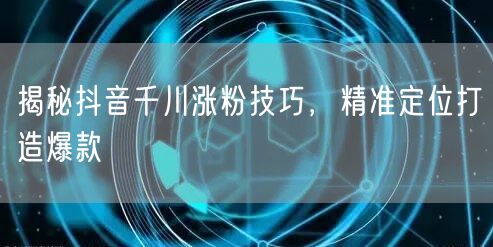 揭秘抖音千川涨粉技巧，精准定位打造爆款