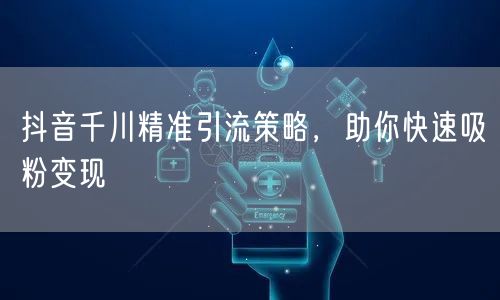 抖音千川精准引流策略，助你快速吸粉变现