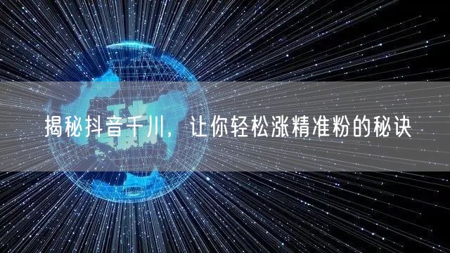 揭秘抖音千川,让你轻松涨精准粉的秘诀