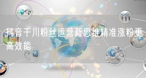 抖音千川粉丝运营新思维精准涨粉更高效能