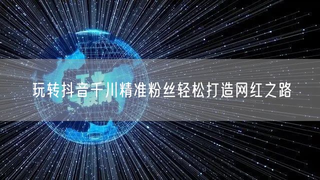 玩转抖音千川精准粉丝轻松打造网红之路
